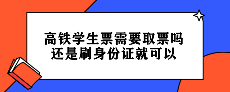 高铁学生票需要取票吗还是刷身份证就可以.jpg
