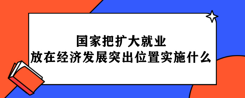 1604976984497550.jpg 国家把扩大就业放在经济发展的突出位置实施什么.jpg