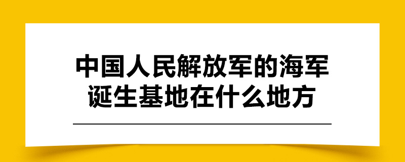 中国人民解放军的海军诞生基地在什么地方.jpg