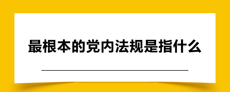 最根本的党内法规是指什么.jpg